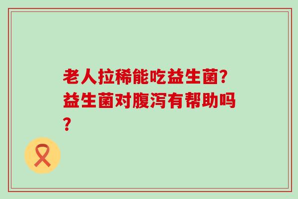 老人拉稀能吃益生菌?益生菌对有帮助吗? 老人拉稀能吃益生菌?益生菌对有帮助吗?