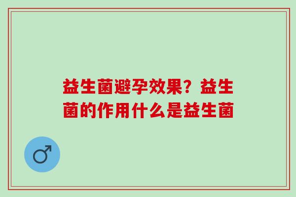 益生菌避孕效果?益生菌的作用什么是益生菌 益生菌避孕效果?益生菌的作用什么是益生菌