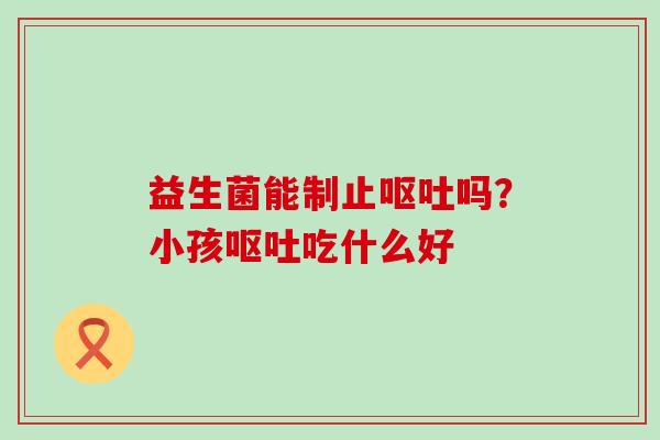 益生菌能制止吗?小孩吃什么好 益生菌能制止吗?小孩吃什么好