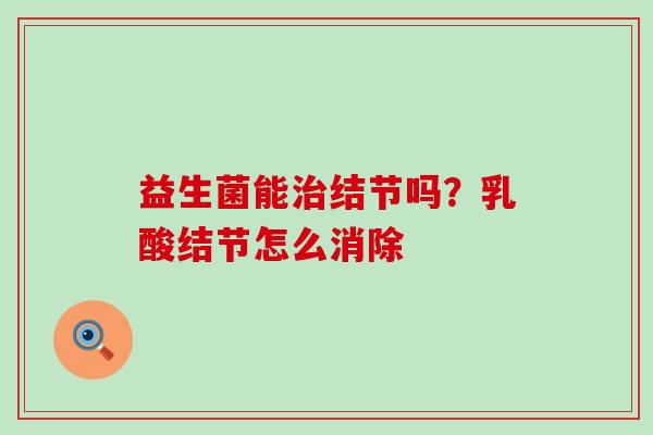 益生菌能结节吗?乳酸结节怎么消除 益生菌能结节吗?乳酸结节怎么消除