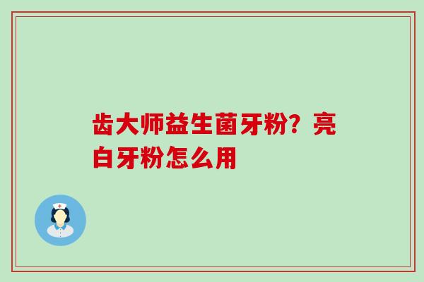 齿大师益生菌牙粉?亮白牙粉怎么用 齿大师益生菌牙粉?亮白牙粉怎么用