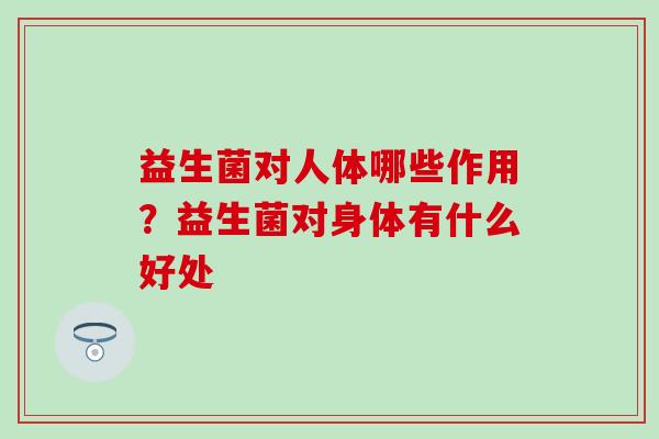益生菌对人体哪些作用?益生菌对身体有什么好处 益生菌对人体哪些作用?益生菌对身体有什么好处