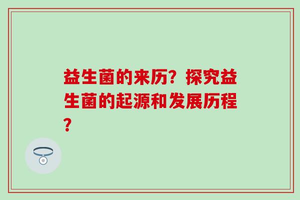 益生菌的来历?探究益生菌的起源和发展历程? 益生菌的来历?探究益生菌的起源和发展历程?