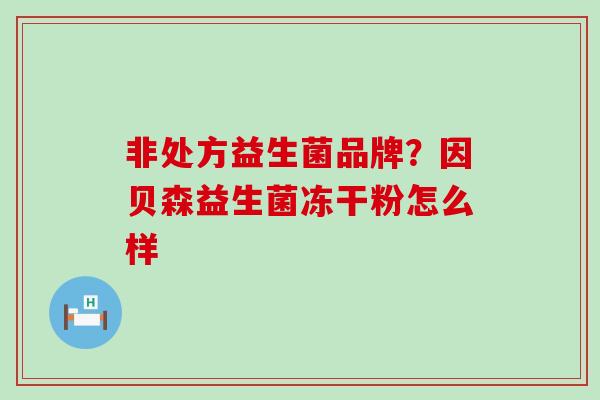 非处方益生菌品牌?因贝森益生菌冻干粉怎么样 非处方益生菌品牌?因贝森益生菌冻干粉怎么样