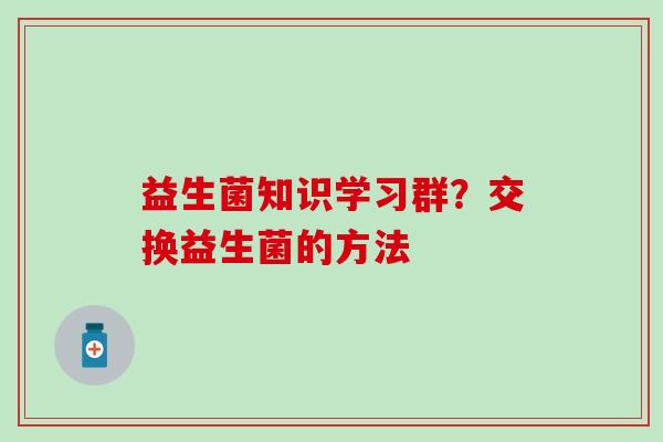益生菌知识学习群?交换益生菌的方法 益生菌知识学习群?交换益生菌的方法