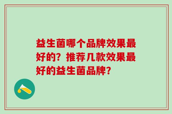 益生菌哪个品牌效果好的?推荐几款效果好的益生菌品牌? 益生菌哪个品牌效果好的?推荐几款效果好的益生菌品牌?