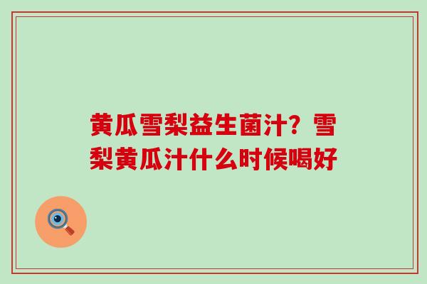 黄瓜雪梨益生菌汁?雪梨黄瓜汁什么时候喝好 黄瓜雪梨益生菌汁?雪梨黄瓜汁什么时候喝好