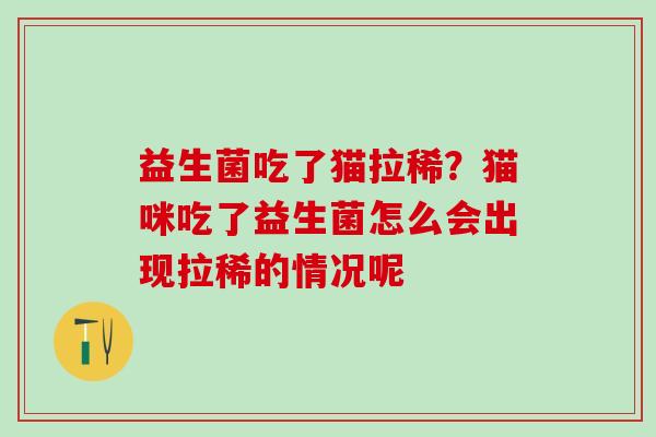 益生菌吃了猫拉稀?猫咪吃了益生菌怎么会出现拉稀的情况呢 益生菌吃了猫拉稀?猫咪吃了益生菌怎么会出现拉稀的情况呢