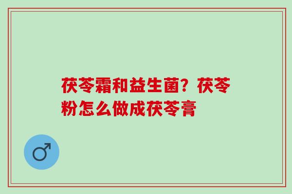 茯苓霜和益生菌?茯苓粉怎么做成茯苓膏 茯苓霜和益生菌?茯苓粉怎么做成茯苓膏