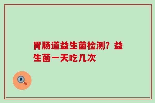 道益生菌检测?益生菌一天吃几次 道益生菌检测?益生菌一天吃几次