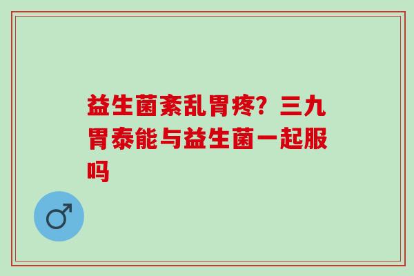 益生菌紊乱胃疼?三九胃泰能与益生菌一起服吗 益生菌紊乱胃疼?三九胃泰能与益生菌一起服吗