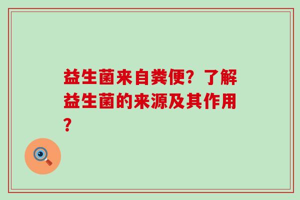 益生菌来自粪便?了解益生菌的来源及其作用? 益生菌来自粪便?了解益生菌的来源及其作用?