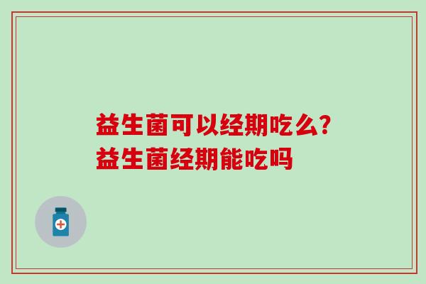 益生菌可以经期吃么?益生菌经期能吃吗 益生菌可以经期吃么?益生菌经期能吃吗