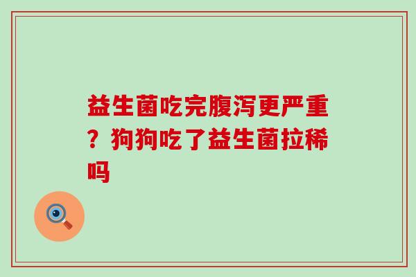 益生菌吃完更严重？狗狗吃了益生菌拉稀吗
