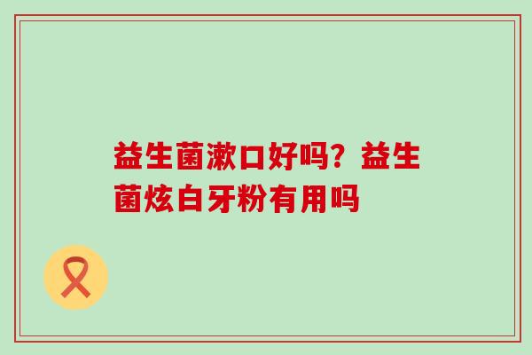 益生菌漱口好吗?益生菌炫白牙粉有用吗 益生菌漱口好吗?益生菌炫白牙粉有用吗