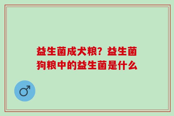 益生菌成犬粮?益生菌狗粮中的益生菌是什么 益生菌成犬粮?益生菌狗粮中的益生菌是什么