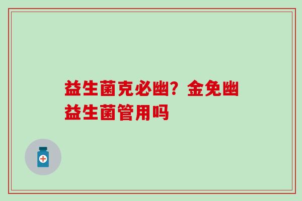 益生菌克必幽?金免幽益生菌管用吗 益生菌克必幽?金免幽益生菌管用吗