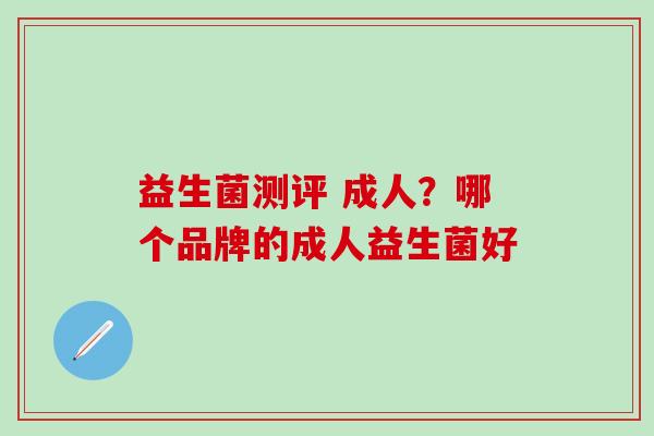 益生菌测评 成人?哪个品牌的成人益生菌好 益生菌测评 成人?哪个品牌的成人益生菌好