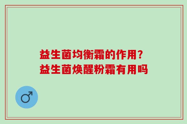 益生菌均衡霜的作用?益生菌焕醒粉霜有用吗 益生菌均衡霜的作用?益生菌焕醒粉霜有用吗