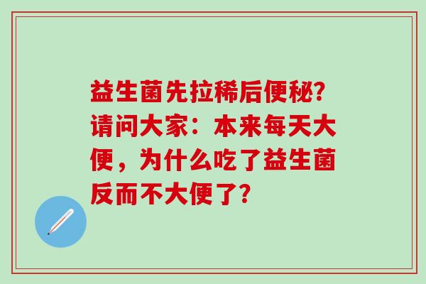 益生菌先拉稀后?请问大家:本来每天大便,为什么吃了益生菌反而不大便了? 益生菌先拉稀后?请问大家:本来每天大便,为什么吃了益生菌反而不大便了?