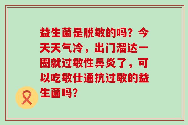 益生菌是脱敏的吗?今天天气冷,出门溜达一圈就性了,可以吃敏仕通抗的益生菌吗? 益生菌是脱敏的吗?今天天气冷,出门溜达一圈就性了,可以吃敏仕通抗的益生菌吗?