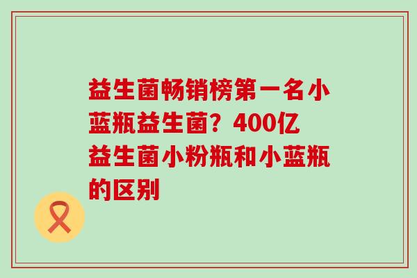 益生菌畅销榜第一名小蓝瓶益生菌?400亿益生菌小粉瓶和小蓝瓶的区别 益生菌畅销榜第一名小蓝瓶益生菌?400亿益生菌小粉瓶和小蓝瓶的区别