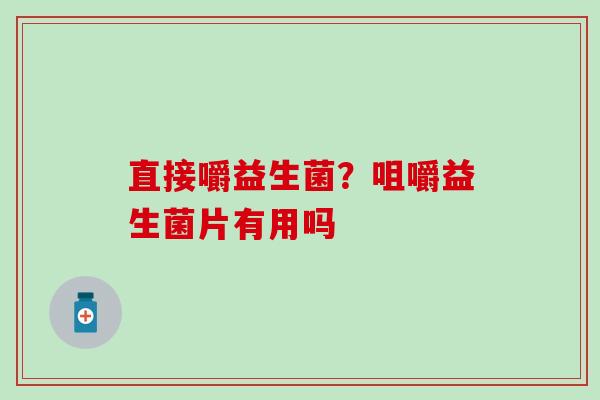 直接嚼益生菌?咀嚼益生菌片有用吗 直接嚼益生菌?咀嚼益生菌片有用吗
