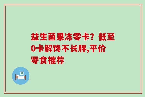 益生菌果冻零卡?低至0卡解馋不长胖,平价零食推荐 益生菌果冻零卡?低至0卡解馋不长胖,平价零食推荐