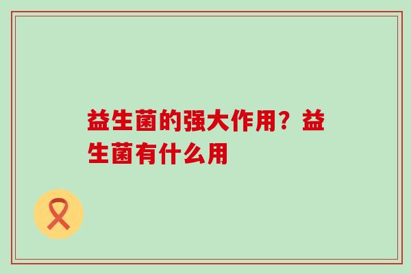 益生菌的强大作用?益生菌有什么用 益生菌的强大作用?益生菌有什么用