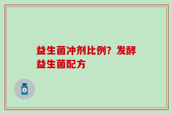 益生菌冲剂比例?发酵益生菌配方 益生菌冲剂比例?发酵益生菌配方