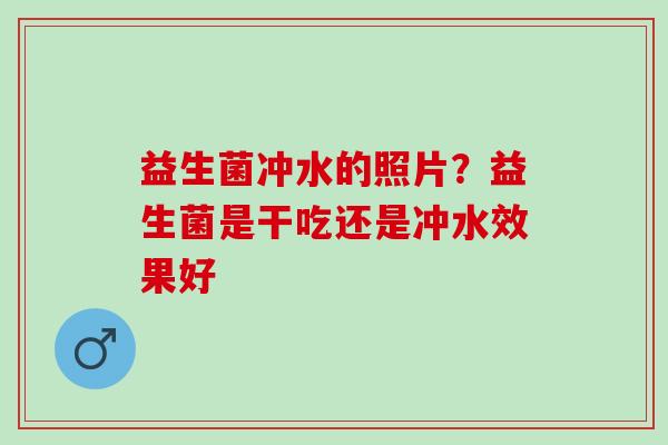 益生菌冲水的照片？益生菌是干吃还是冲水效果好
