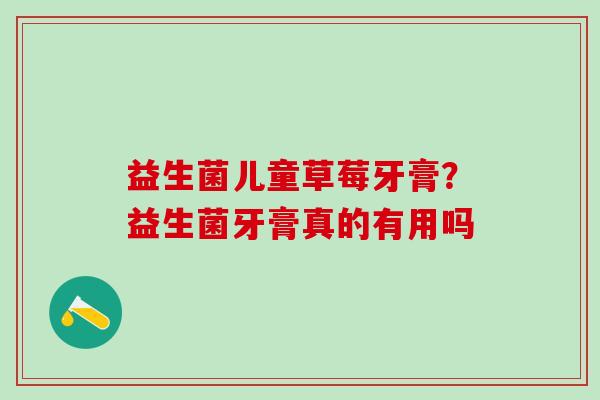 益生菌儿童草莓牙膏?益生菌牙膏真的有用吗 益生菌儿童草莓牙膏?益生菌牙膏真的有用吗
