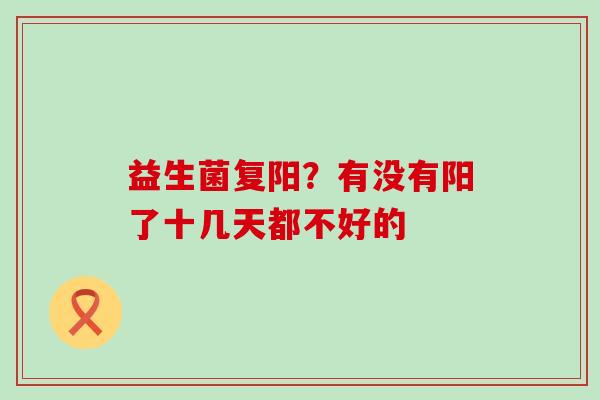 益生菌复阳?有没有阳了十几天都不好的 益生菌复阳?有没有阳了十几天都不好的