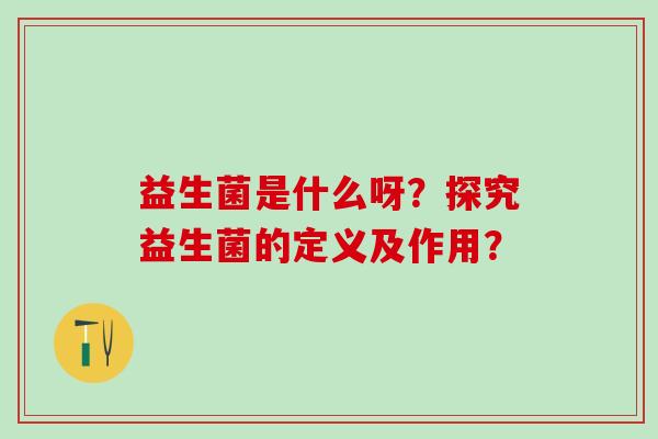 益生菌是什么呀?探究益生菌的定义及作用? 益生菌是什么呀?探究益生菌的定义及作用?