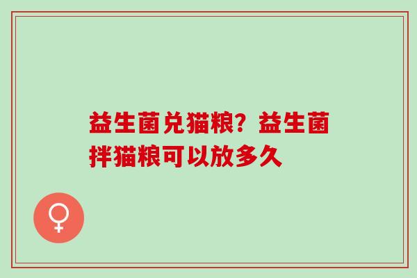 益生菌兑猫粮?益生菌拌猫粮可以放多久 益生菌兑猫粮?益生菌拌猫粮可以放多久