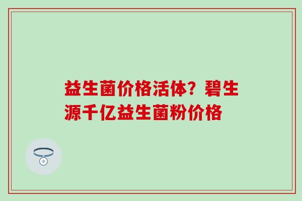 益生菌价格活体？碧生源千亿益生菌粉价格