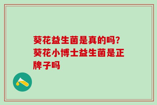 葵花益生菌是真的吗?葵花小博士益生菌是正牌子吗 葵花益生菌是真的吗?葵花小博士益生菌是正牌子吗