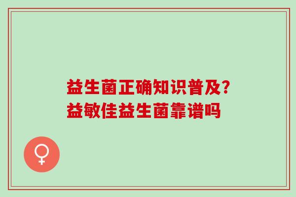 益生菌正确知识普及?益敏佳益生菌靠谱吗 益生菌正确知识普及?益敏佳益生菌靠谱吗