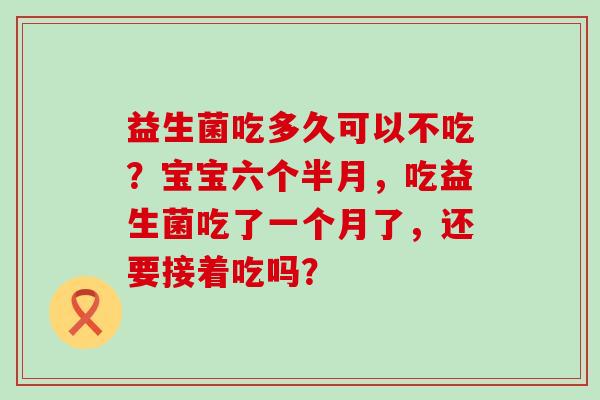 益生菌吃多久可以不吃？宝宝六个半月，吃益生菌吃了一个月了，还要接着吃吗？