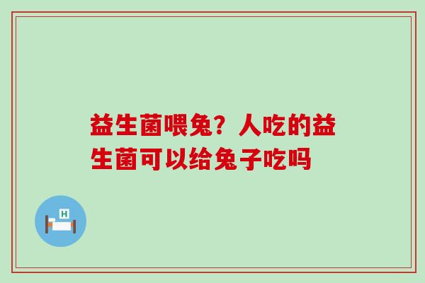 益生菌喂兔?人吃的益生菌可以给兔子吃吗 益生菌喂兔?人吃的益生菌可以给兔子吃吗