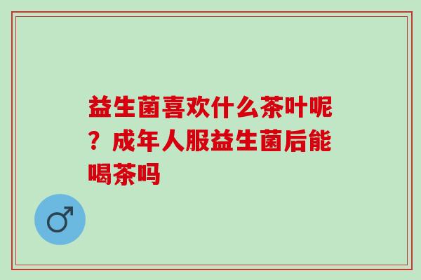 益生菌喜欢什么茶叶呢?成年人服益生菌后能喝茶吗 益生菌喜欢什么茶叶呢?成年人服益生菌后能喝茶吗