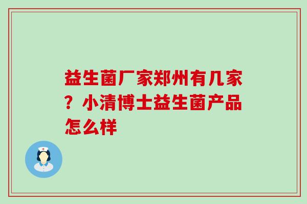 益生菌厂家郑州有几家?小清博士益生菌产品怎么样 益生菌厂家郑州有几家?小清博士益生菌产品怎么样