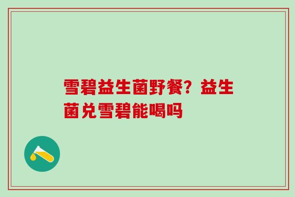 雪碧益生菌野餐？益生菌兑雪碧能喝吗