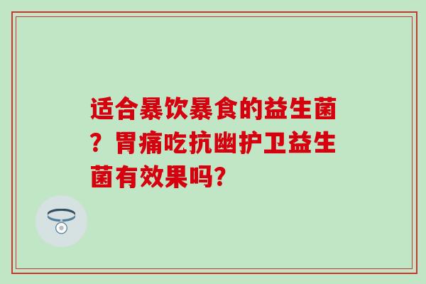 适合暴饮暴食的益生菌?胃痛吃抗幽护卫益生菌有效果吗? 适合暴饮暴食的益生菌?胃痛吃抗幽护卫益生菌有效果吗?