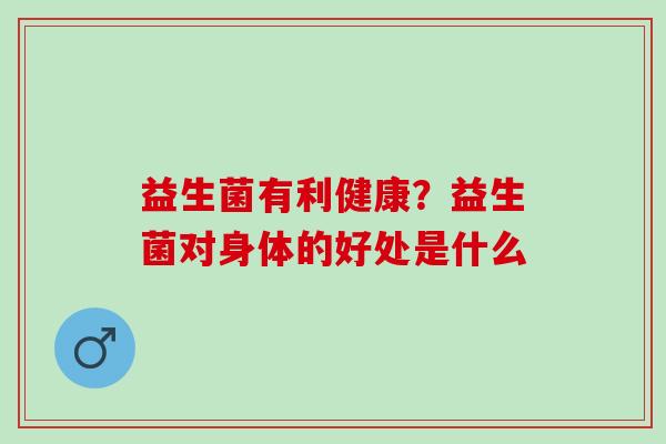 益生菌有利健康?益生菌对身体的好处是什么 益生菌有利健康?益生菌对身体的好处是什么