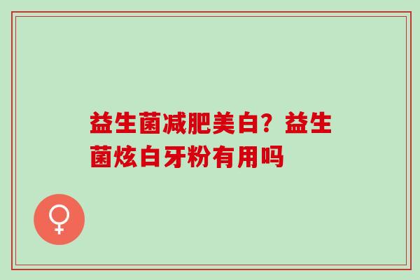 益生菌美白?益生菌炫白牙粉有用吗 益生菌美白?益生菌炫白牙粉有用吗