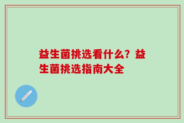 益生菌挑选看什么?益生菌挑选指南大全 益生菌挑选看什么?益生菌挑选指南大全