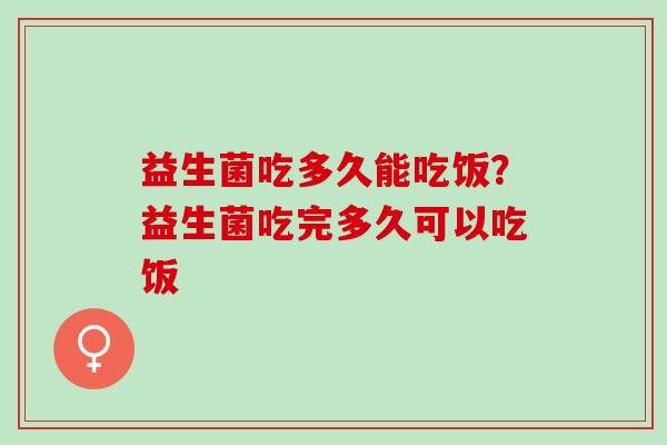 益生菌吃多久能吃饭?益生菌吃完多久可以吃饭 益生菌吃多久能吃饭?益生菌吃完多久可以吃饭