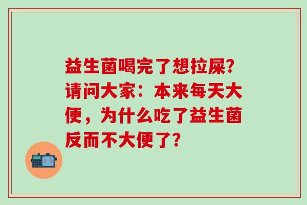 益生菌喝完了想拉屎?请问大家:本来每天大便,为什么吃了益生菌反而不大便了? 益生菌喝完了想拉屎?请问大家:本来每天大便,为什么吃了益生菌反而不大便了?