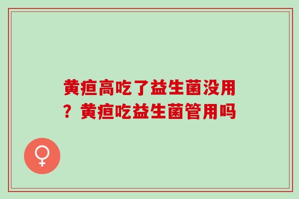 黄疸高吃了益生菌没用？黄疸吃益生菌管用吗